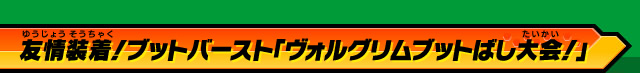 友情装着！ブットバースト「ヴォルグリムブットばし大会！」